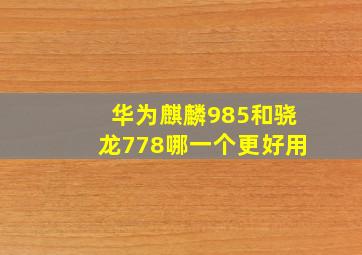 华为麒麟985和骁龙778哪一个更好用