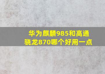 华为麒麟985和高通骁龙870哪个好用一点