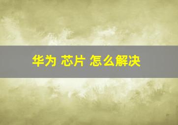 华为 芯片 怎么解决