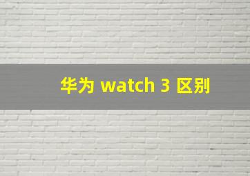 华为 watch 3 区别