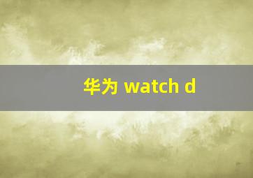 华为 watch d