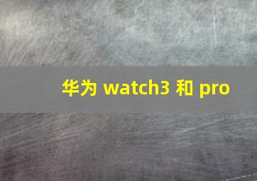 华为 watch3 和 pro