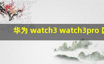 华为 watch3 watch3pro 区别