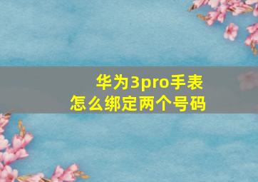 华为3pro手表怎么绑定两个号码