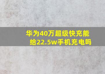 华为40万超级快充能给22.5w手机充电吗