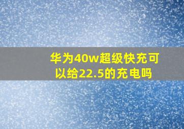 华为40w超级快充可以给22.5的充电吗