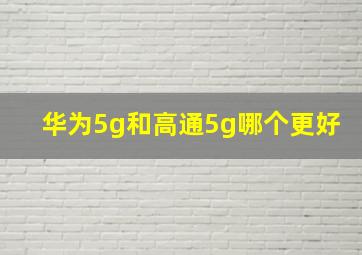 华为5g和高通5g哪个更好