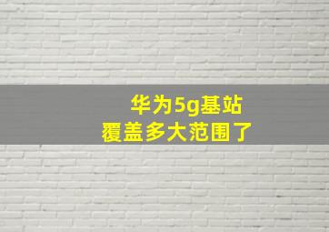 华为5g基站覆盖多大范围了