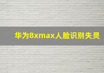 华为8xmax人脸识别失灵