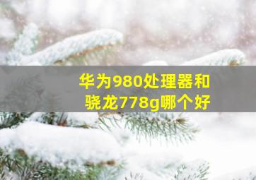 华为980处理器和骁龙778g哪个好