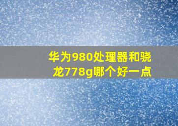 华为980处理器和骁龙778g哪个好一点