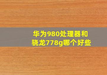 华为980处理器和骁龙778g哪个好些