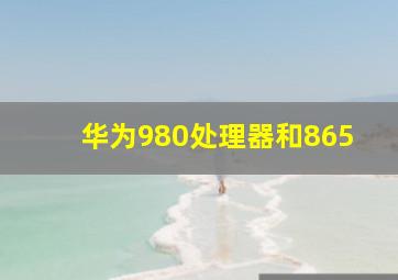 华为980处理器和865