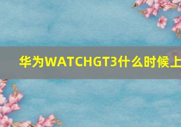 华为WATCHGT3什么时候上市