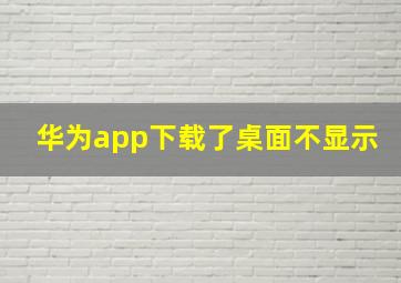 华为app下载了桌面不显示