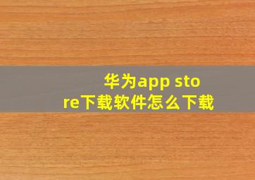 华为app store下载软件怎么下载