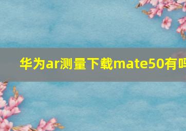 华为ar测量下载mate50有吗