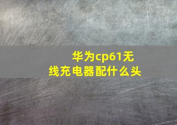 华为cp61无线充电器配什么头