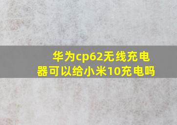 华为cp62无线充电器可以给小米10充电吗