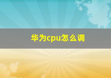 华为cpu怎么调