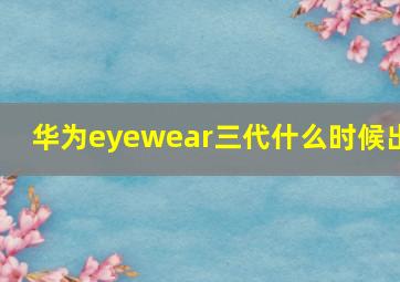 华为eyewear三代什么时候出