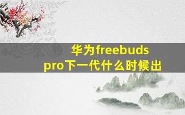 华为freebuds pro下一代什么时候出