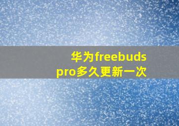 华为freebuds pro多久更新一次