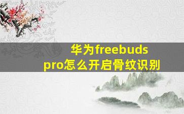 华为freebuds pro怎么开启骨纹识别