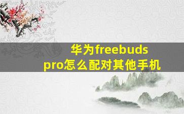 华为freebuds pro怎么配对其他手机