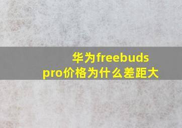 华为freebudspro价格为什么差距大