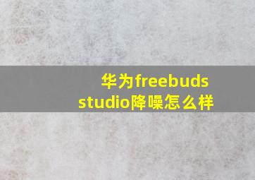 华为freebudsstudio降噪怎么样