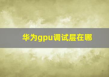 华为gpu调试层在哪