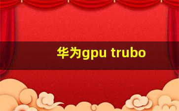 华为gpu trubo