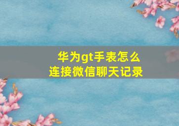 华为gt手表怎么连接微信聊天记录