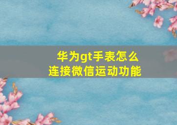 华为gt手表怎么连接微信运动功能