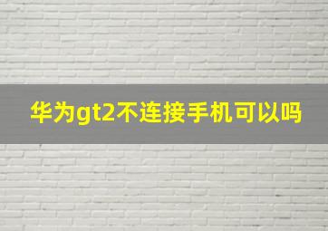 华为gt2不连接手机可以吗