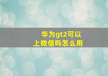 华为gt2可以上微信吗怎么用