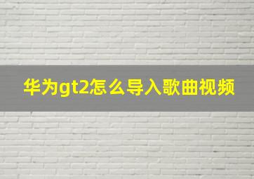 华为gt2怎么导入歌曲视频