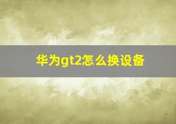 华为gt2怎么换设备