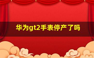 华为gt2手表停产了吗