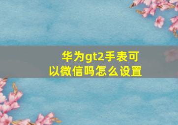 华为gt2手表可以微信吗怎么设置