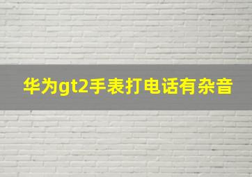 华为gt2手表打电话有杂音