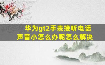 华为gt2手表接听电话声音小怎么办呢怎么解决