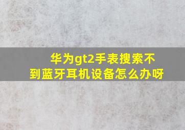 华为gt2手表搜索不到蓝牙耳机设备怎么办呀