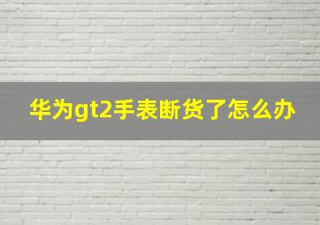 华为gt2手表断货了怎么办