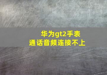 华为gt2手表通话音频连接不上