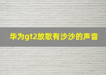 华为gt2放歌有沙沙的声音