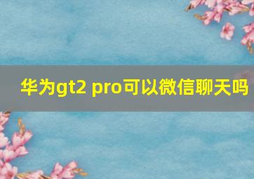 华为gt2 pro可以微信聊天吗