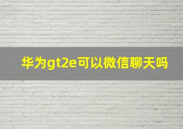 华为gt2e可以微信聊天吗