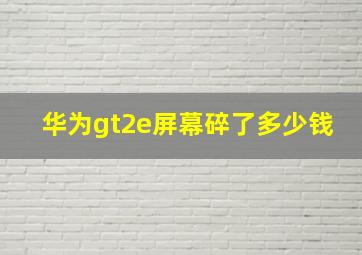 华为gt2e屏幕碎了多少钱